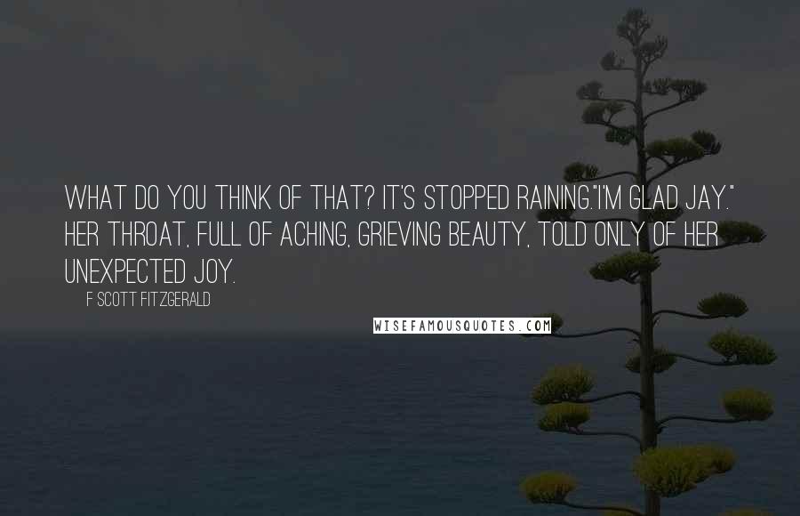 F Scott Fitzgerald Quotes: What do you think of that? It's stopped raining."I'm glad Jay." Her throat, full of aching, grieving beauty, told only of her unexpected joy.