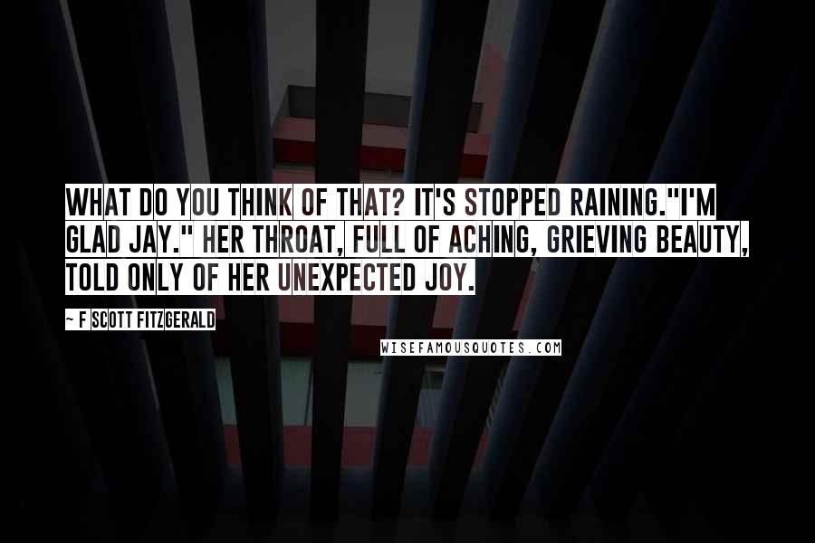 F Scott Fitzgerald Quotes: What do you think of that? It's stopped raining."I'm glad Jay." Her throat, full of aching, grieving beauty, told only of her unexpected joy.