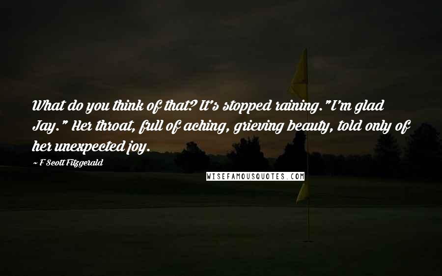 F Scott Fitzgerald Quotes: What do you think of that? It's stopped raining."I'm glad Jay." Her throat, full of aching, grieving beauty, told only of her unexpected joy.