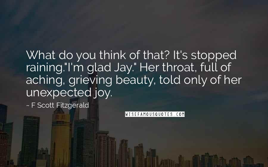 F Scott Fitzgerald Quotes: What do you think of that? It's stopped raining."I'm glad Jay." Her throat, full of aching, grieving beauty, told only of her unexpected joy.