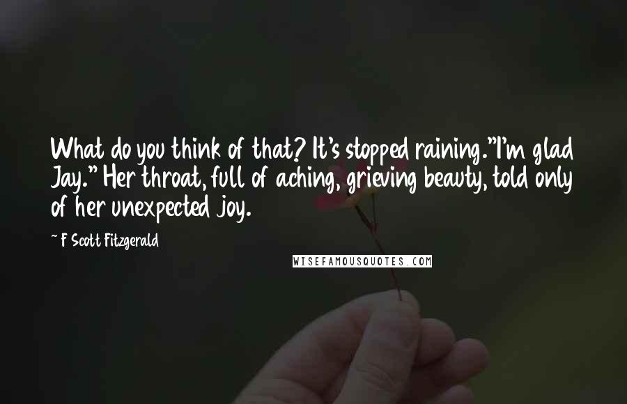 F Scott Fitzgerald Quotes: What do you think of that? It's stopped raining."I'm glad Jay." Her throat, full of aching, grieving beauty, told only of her unexpected joy.