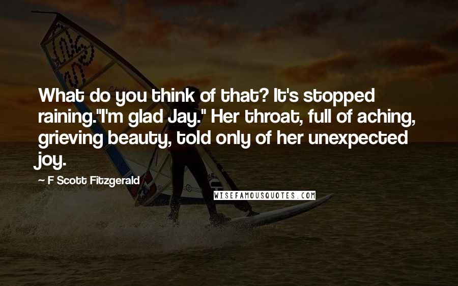 F Scott Fitzgerald Quotes: What do you think of that? It's stopped raining."I'm glad Jay." Her throat, full of aching, grieving beauty, told only of her unexpected joy.