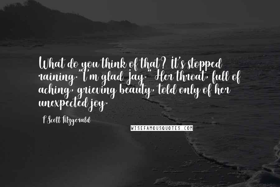 F Scott Fitzgerald Quotes: What do you think of that? It's stopped raining."I'm glad Jay." Her throat, full of aching, grieving beauty, told only of her unexpected joy.