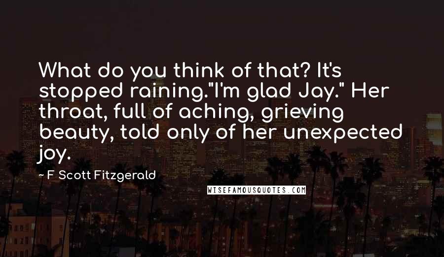 F Scott Fitzgerald Quotes: What do you think of that? It's stopped raining."I'm glad Jay." Her throat, full of aching, grieving beauty, told only of her unexpected joy.