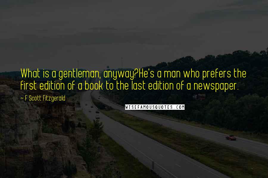 F Scott Fitzgerald Quotes: What is a gentleman, anyway?He's a man who prefers the first edition of a book to the last edition of a newspaper.
