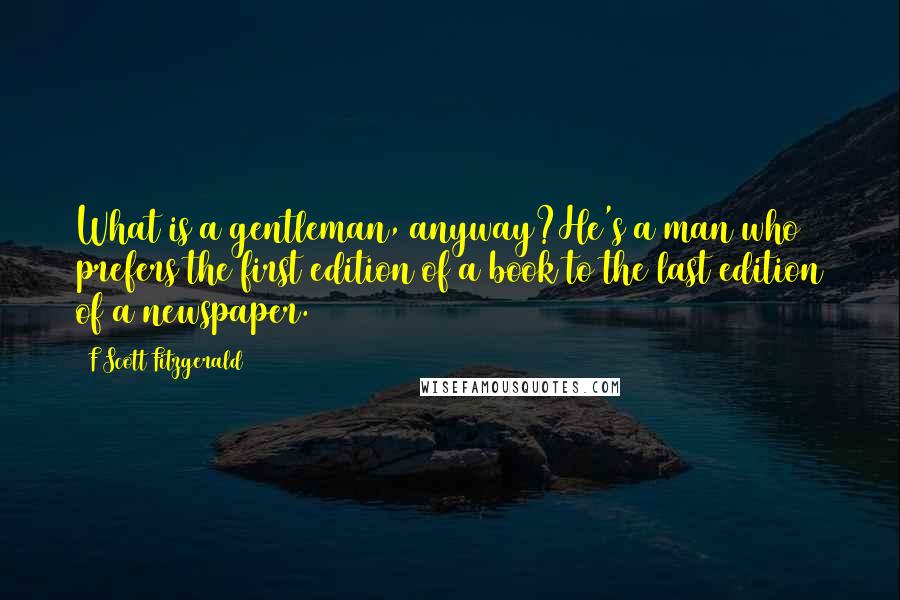 F Scott Fitzgerald Quotes: What is a gentleman, anyway?He's a man who prefers the first edition of a book to the last edition of a newspaper.