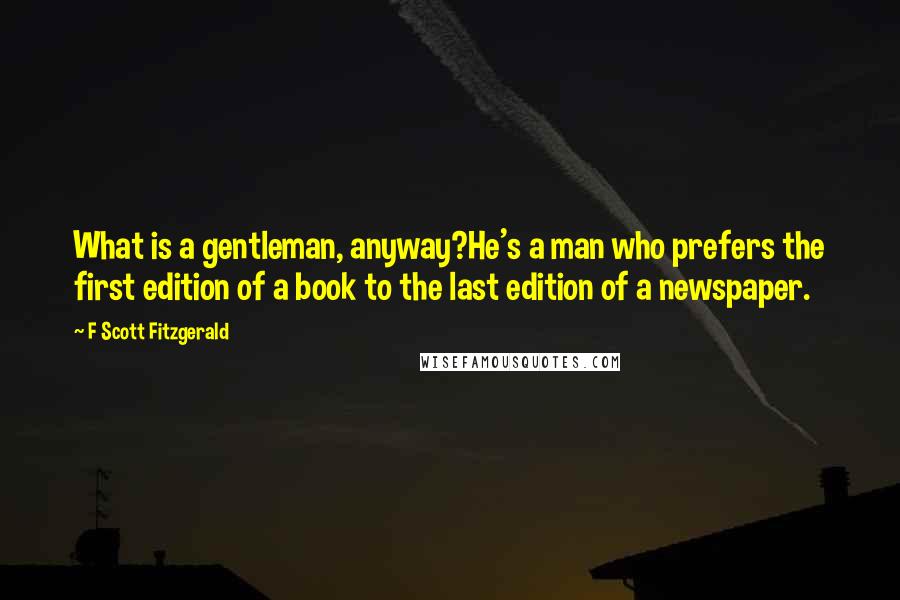 F Scott Fitzgerald Quotes: What is a gentleman, anyway?He's a man who prefers the first edition of a book to the last edition of a newspaper.