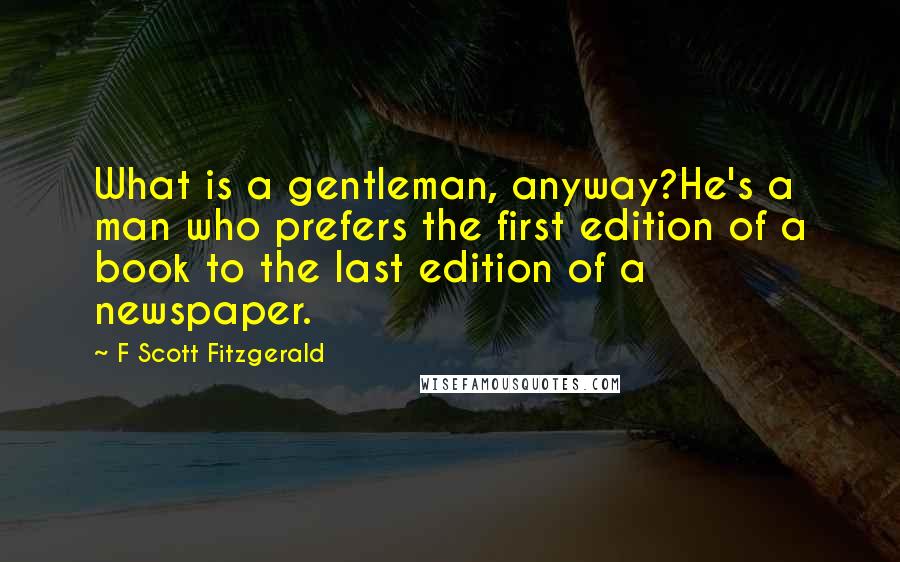 F Scott Fitzgerald Quotes: What is a gentleman, anyway?He's a man who prefers the first edition of a book to the last edition of a newspaper.