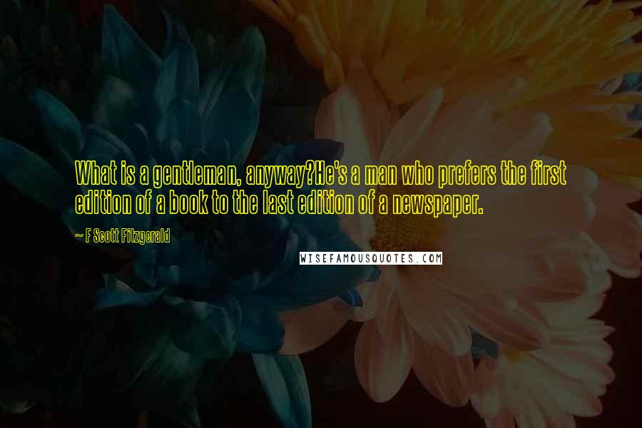 F Scott Fitzgerald Quotes: What is a gentleman, anyway?He's a man who prefers the first edition of a book to the last edition of a newspaper.