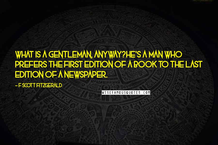 F Scott Fitzgerald Quotes: What is a gentleman, anyway?He's a man who prefers the first edition of a book to the last edition of a newspaper.