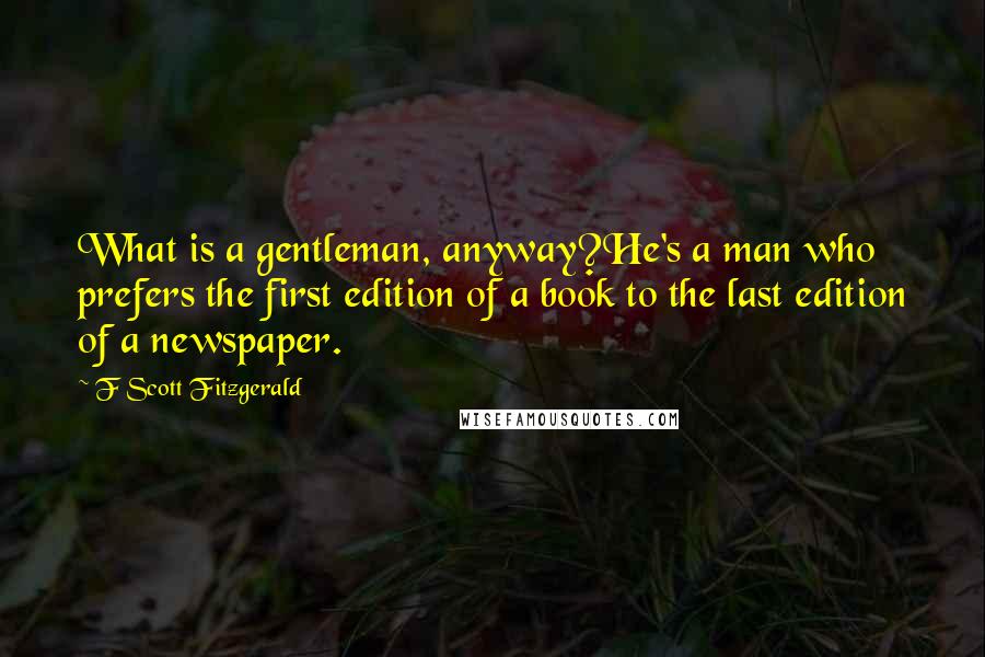 F Scott Fitzgerald Quotes: What is a gentleman, anyway?He's a man who prefers the first edition of a book to the last edition of a newspaper.