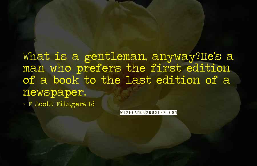 F Scott Fitzgerald Quotes: What is a gentleman, anyway?He's a man who prefers the first edition of a book to the last edition of a newspaper.