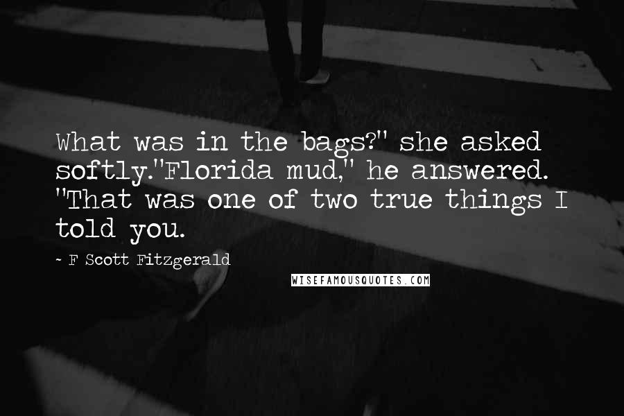 F Scott Fitzgerald Quotes: What was in the bags?" she asked softly."Florida mud," he answered. "That was one of two true things I told you.