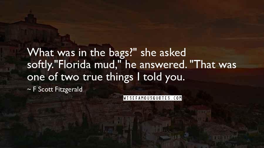 F Scott Fitzgerald Quotes: What was in the bags?" she asked softly."Florida mud," he answered. "That was one of two true things I told you.