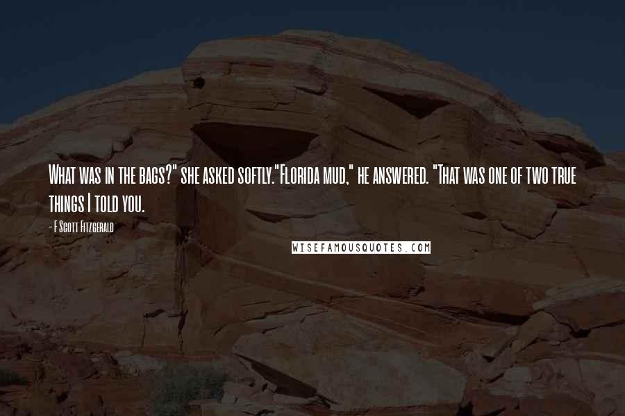 F Scott Fitzgerald Quotes: What was in the bags?" she asked softly."Florida mud," he answered. "That was one of two true things I told you.