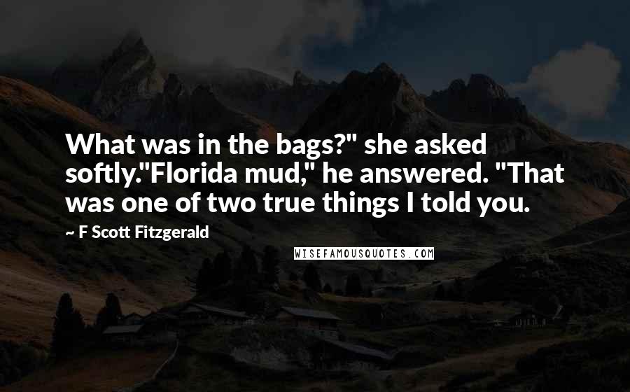 F Scott Fitzgerald Quotes: What was in the bags?" she asked softly."Florida mud," he answered. "That was one of two true things I told you.