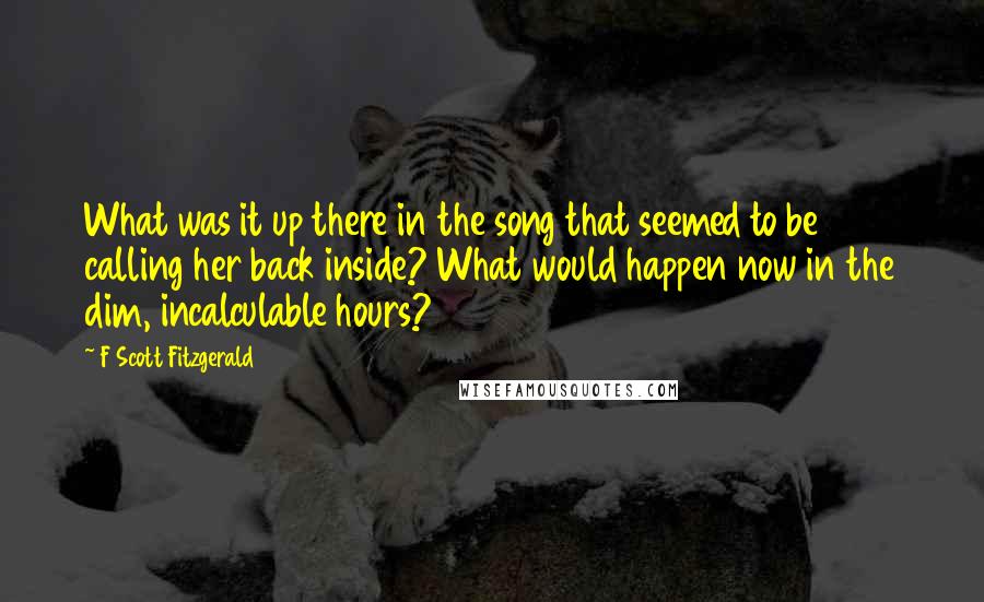 F Scott Fitzgerald Quotes: What was it up there in the song that seemed to be calling her back inside? What would happen now in the dim, incalculable hours?