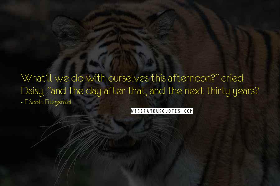 F Scott Fitzgerald Quotes: What'll we do with ourselves this afternoon?" cried Daisy, "and the day after that, and the next thirty years?