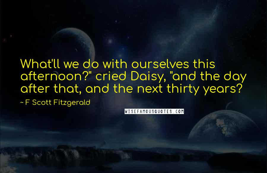 F Scott Fitzgerald Quotes: What'll we do with ourselves this afternoon?" cried Daisy, "and the day after that, and the next thirty years?
