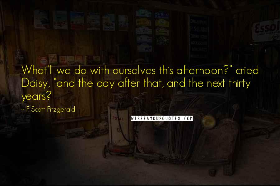 F Scott Fitzgerald Quotes: What'll we do with ourselves this afternoon?" cried Daisy, "and the day after that, and the next thirty years?