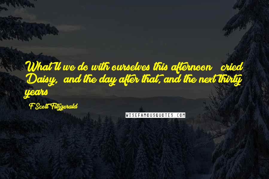 F Scott Fitzgerald Quotes: What'll we do with ourselves this afternoon?" cried Daisy, "and the day after that, and the next thirty years?