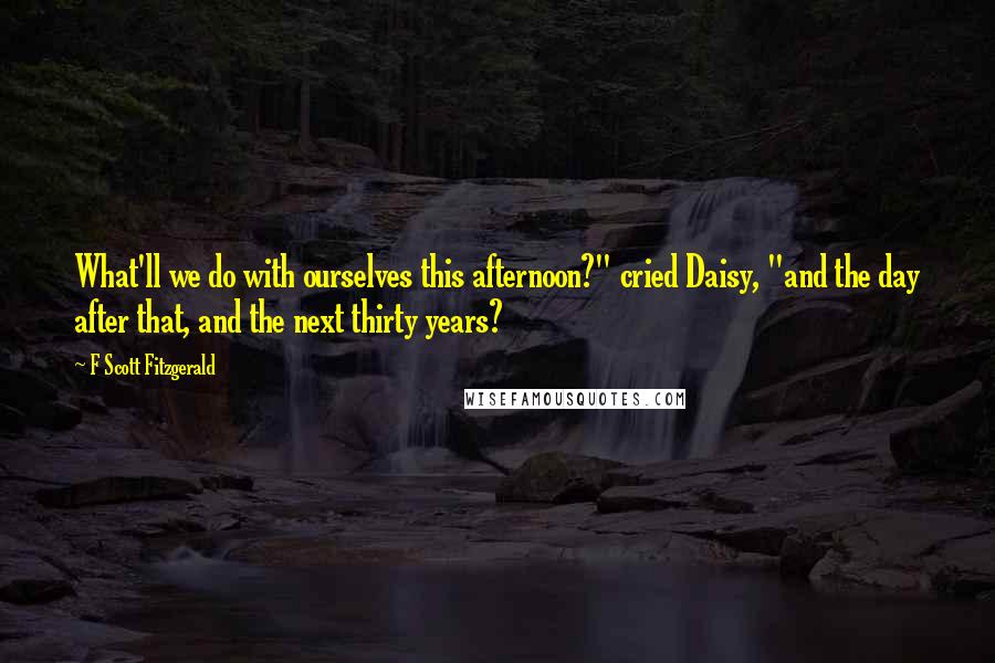 F Scott Fitzgerald Quotes: What'll we do with ourselves this afternoon?" cried Daisy, "and the day after that, and the next thirty years?