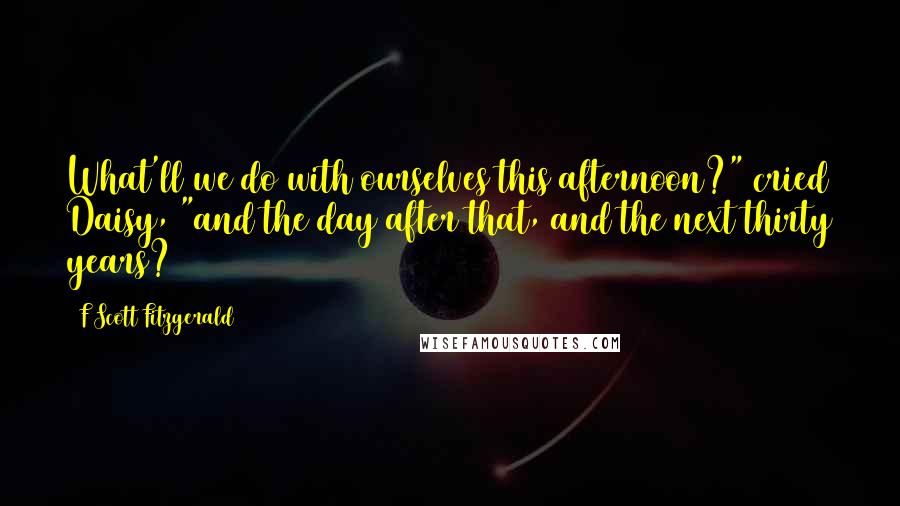 F Scott Fitzgerald Quotes: What'll we do with ourselves this afternoon?" cried Daisy, "and the day after that, and the next thirty years?