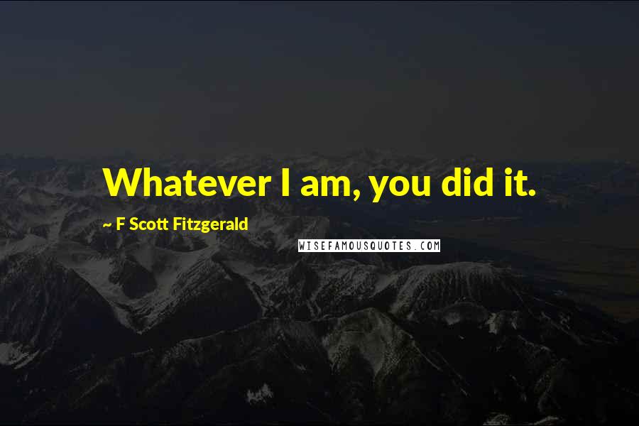 F Scott Fitzgerald Quotes: Whatever I am, you did it.