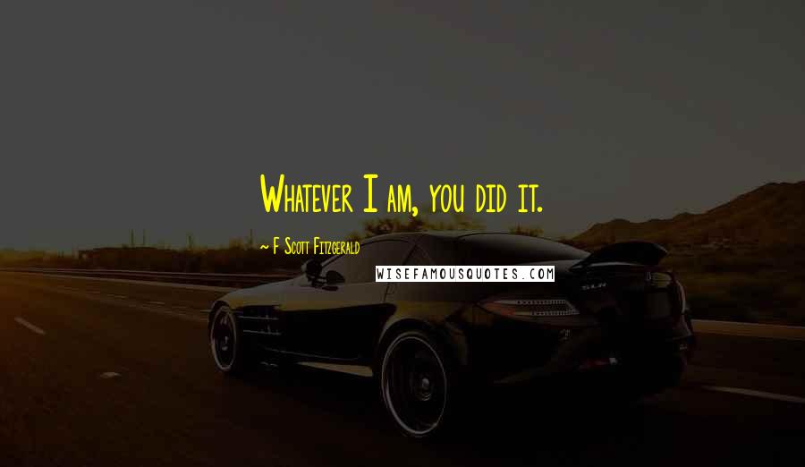 F Scott Fitzgerald Quotes: Whatever I am, you did it.