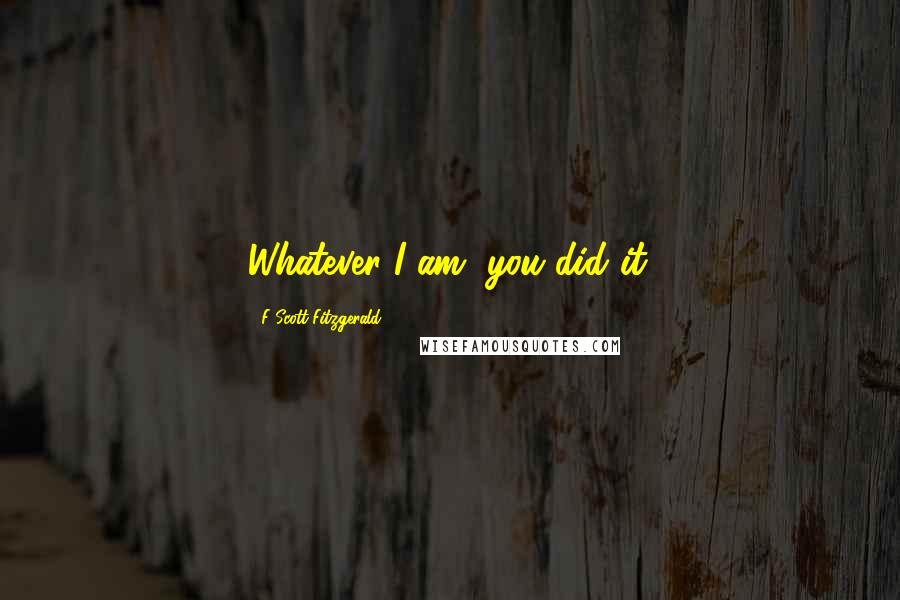 F Scott Fitzgerald Quotes: Whatever I am, you did it.