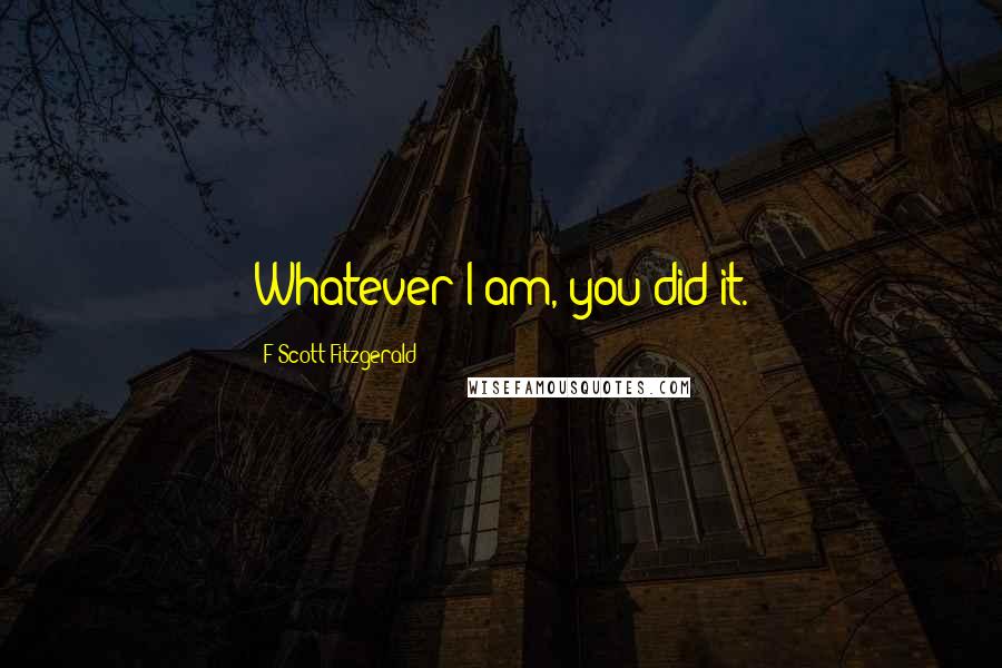 F Scott Fitzgerald Quotes: Whatever I am, you did it.