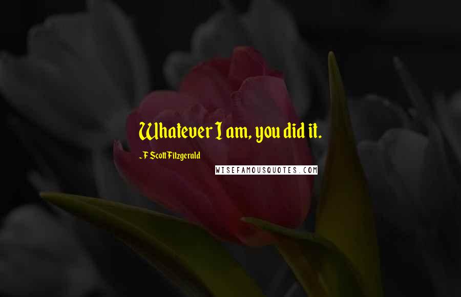 F Scott Fitzgerald Quotes: Whatever I am, you did it.