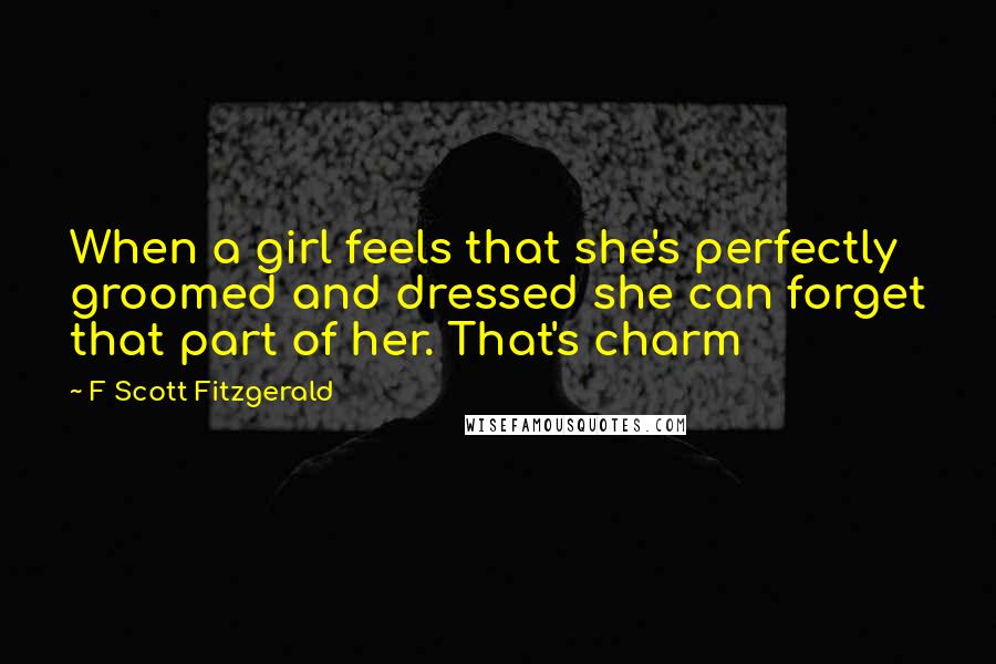 F Scott Fitzgerald Quotes: When a girl feels that she's perfectly groomed and dressed she can forget that part of her. That's charm
