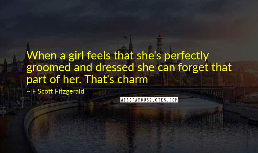 F Scott Fitzgerald Quotes: When a girl feels that she's perfectly groomed and dressed she can forget that part of her. That's charm