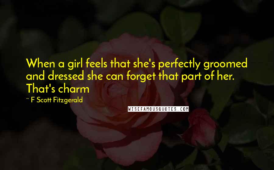 F Scott Fitzgerald Quotes: When a girl feels that she's perfectly groomed and dressed she can forget that part of her. That's charm