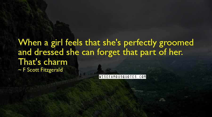 F Scott Fitzgerald Quotes: When a girl feels that she's perfectly groomed and dressed she can forget that part of her. That's charm