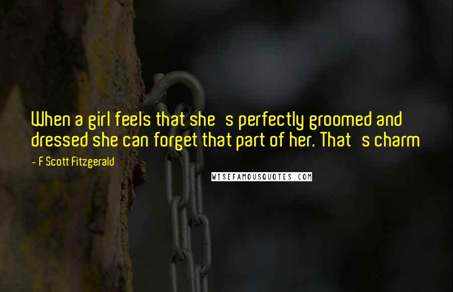 F Scott Fitzgerald Quotes: When a girl feels that she's perfectly groomed and dressed she can forget that part of her. That's charm