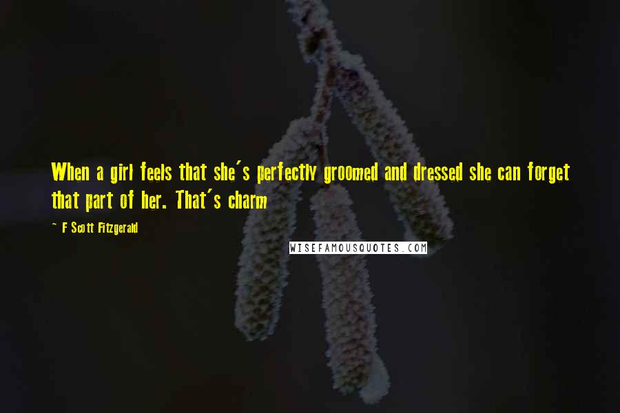 F Scott Fitzgerald Quotes: When a girl feels that she's perfectly groomed and dressed she can forget that part of her. That's charm