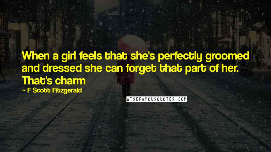 F Scott Fitzgerald Quotes: When a girl feels that she's perfectly groomed and dressed she can forget that part of her. That's charm