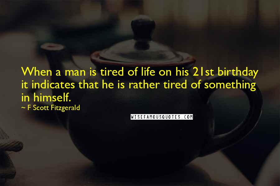 F Scott Fitzgerald Quotes: When a man is tired of life on his 21st birthday it indicates that he is rather tired of something in himself.