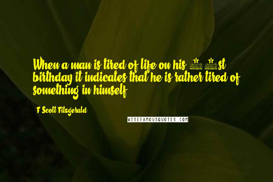 F Scott Fitzgerald Quotes: When a man is tired of life on his 21st birthday it indicates that he is rather tired of something in himself.