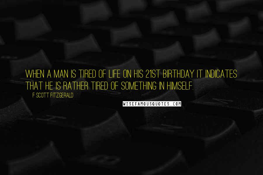 F Scott Fitzgerald Quotes: When a man is tired of life on his 21st birthday it indicates that he is rather tired of something in himself.