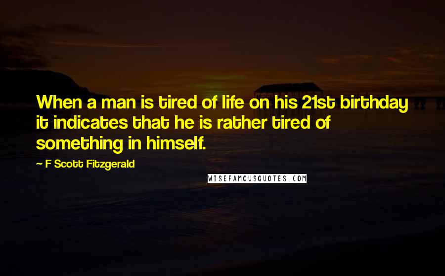 F Scott Fitzgerald Quotes: When a man is tired of life on his 21st birthday it indicates that he is rather tired of something in himself.