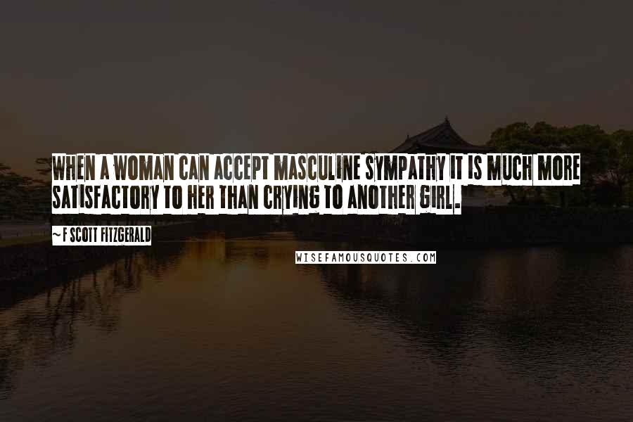 F Scott Fitzgerald Quotes: When a woman can accept masculine sympathy it is much more satisfactory to her than crying to another girl.