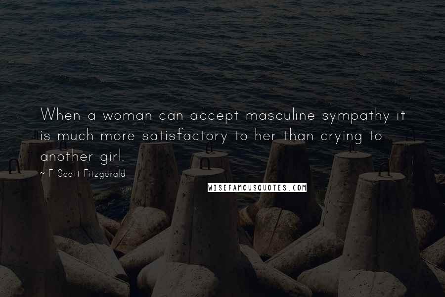 F Scott Fitzgerald Quotes: When a woman can accept masculine sympathy it is much more satisfactory to her than crying to another girl.