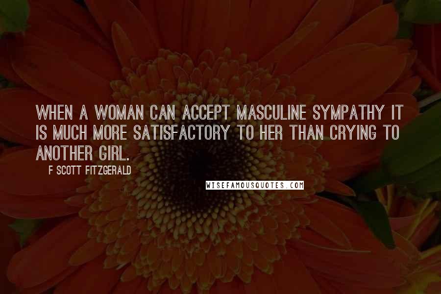 F Scott Fitzgerald Quotes: When a woman can accept masculine sympathy it is much more satisfactory to her than crying to another girl.