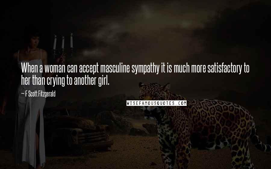 F Scott Fitzgerald Quotes: When a woman can accept masculine sympathy it is much more satisfactory to her than crying to another girl.