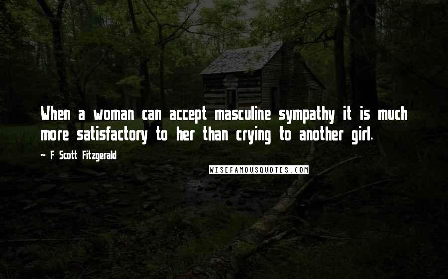 F Scott Fitzgerald Quotes: When a woman can accept masculine sympathy it is much more satisfactory to her than crying to another girl.