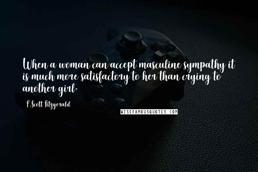 F Scott Fitzgerald Quotes: When a woman can accept masculine sympathy it is much more satisfactory to her than crying to another girl.