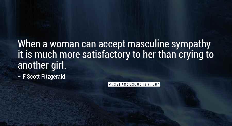 F Scott Fitzgerald Quotes: When a woman can accept masculine sympathy it is much more satisfactory to her than crying to another girl.